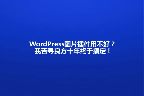 WordPress图片插件用不好?我苦寻良方十年终于搞定! 一