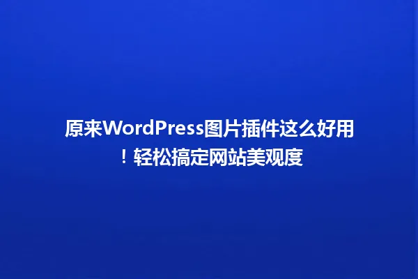 原来WordPress图片插件这么好用！轻松搞定网站美观度 一