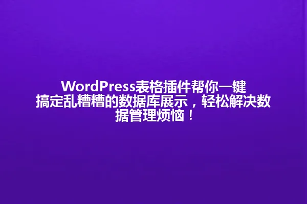 WordPress表格插件帮你一键搞定乱糟糟的数据库展示,轻松解决数据管理烦恼! 一