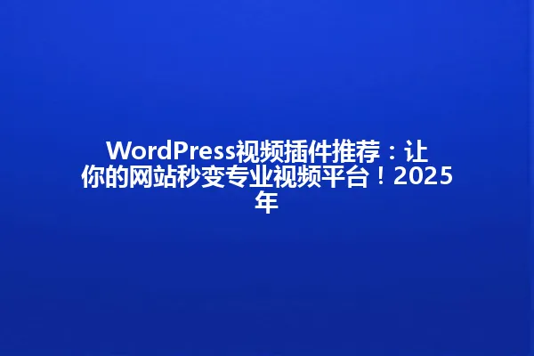 WordPress视频插件推荐:让你的网站秒变专业视频平台!2025年 一