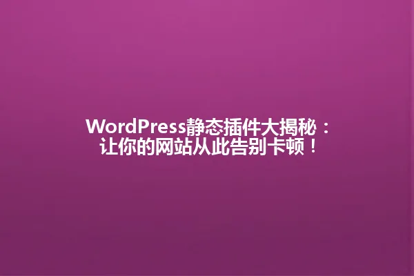 WordPress静态插件大揭秘:让你的网站从此告别卡顿! 一