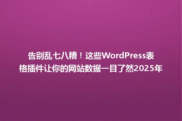 告别乱七八糟!这些WordPress表格插件让你的网站数据一目了然2025年 一