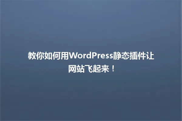 教你如何用WordPress静态插件让网站飞起来! 一