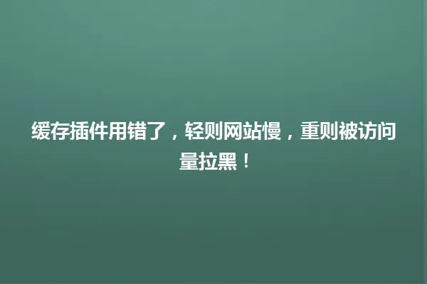 缓存插件用错了,轻则网站慢,重则被访问量拉黑! 一