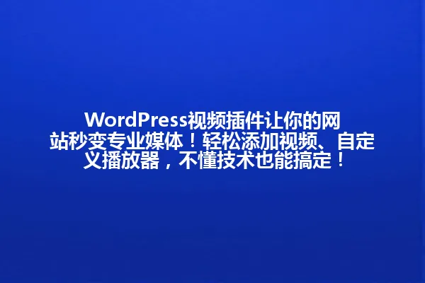 WordPress视频插件让你的网站秒变专业媒体!轻松添加视频、自定义播放器,不懂技术也能搞定! 一