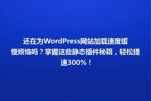 还在为WordPress网站加载速度缓慢烦恼吗?掌握这些静态插件秘籍,轻松提速300%! 一