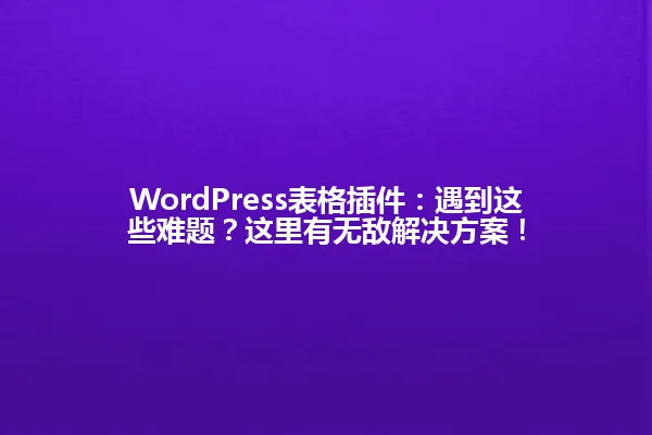 WordPress表格插件:遇到这些难题?这里有无敌解决方案! 一
