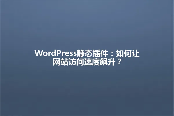 WordPress静态插件:如何让网站访问速度飙升? 一