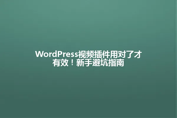 WordPress视频插件用对了才有效！新手避坑指南 一