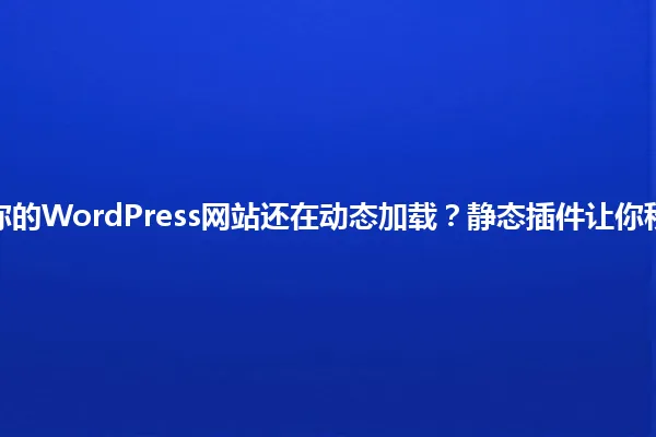 2025年,你的WordPress网站还在动态加载?静态插件让你秒变高性能! 一