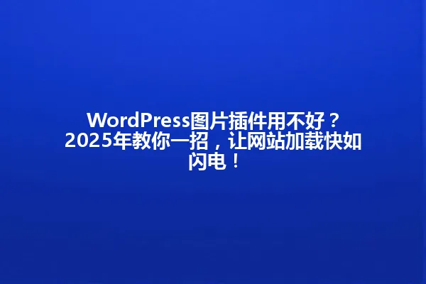 WordPress图片插件用不好?2025年教你一招,让网站加载快如闪电! 一