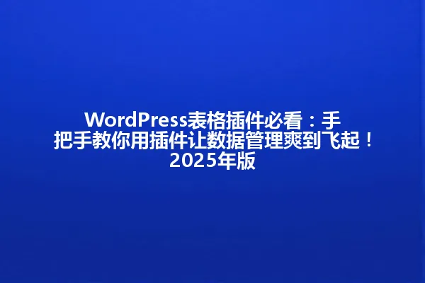 WordPress表格插件必看：手把手教你用插件让数据管理爽到飞起！2025年版 一