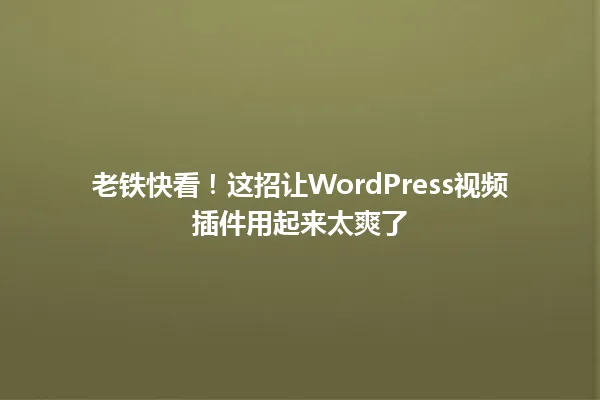 老铁快看!这招让WordPress视频插件用起来太爽了 一
