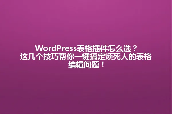 WordPress表格插件怎么选?这几个技巧帮你一键搞定烦死人的表格编辑问题! 一