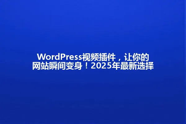 WordPress视频插件,让你的网站瞬间变身!2025年最新选择 一