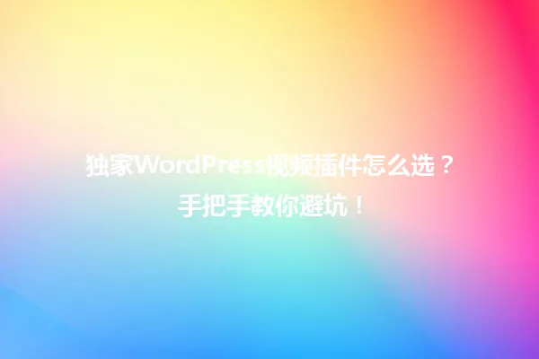 独家WordPress视频插件怎么选?手把手教你避坑! 一