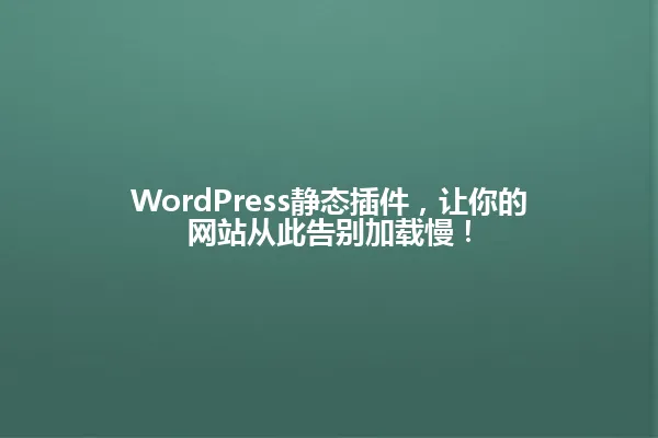 WordPress静态插件,让你的网站从此告别加载慢! 一