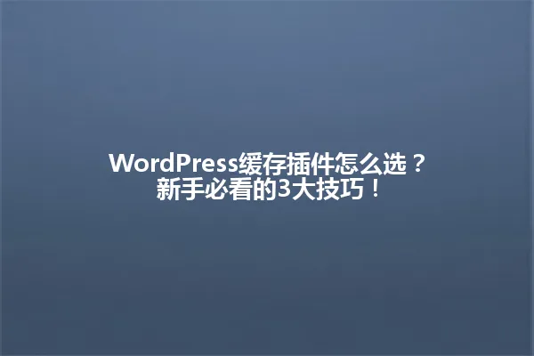 WordPress缓存插件怎么选?新手必看的3大技巧! 一