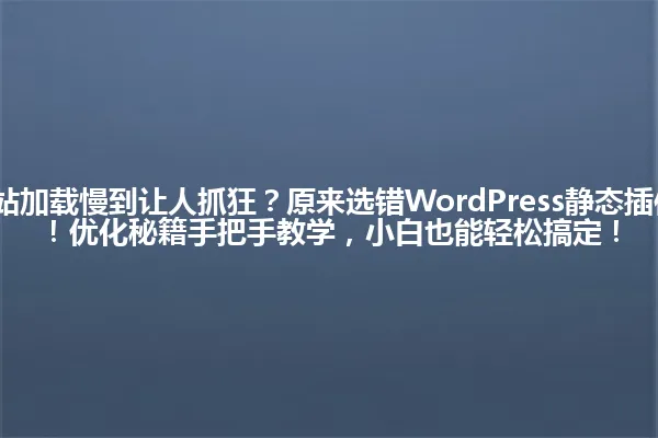2025年,网站加载慢到让人抓狂?原来选错WordPress静态插件是罪魁祸首!优化秘籍手把手教学,小白也能轻松搞定! 一