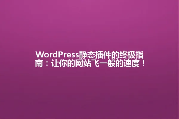WordPress静态插件的终极指南:让你的网站飞一般的速度! 一