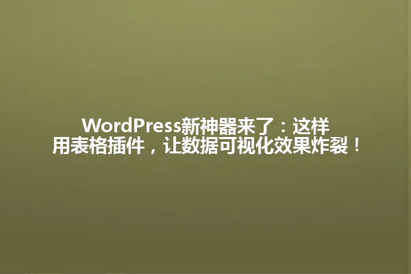 WordPress新神器来了:这样用表格插件,让数据可视化效果炸裂! 一