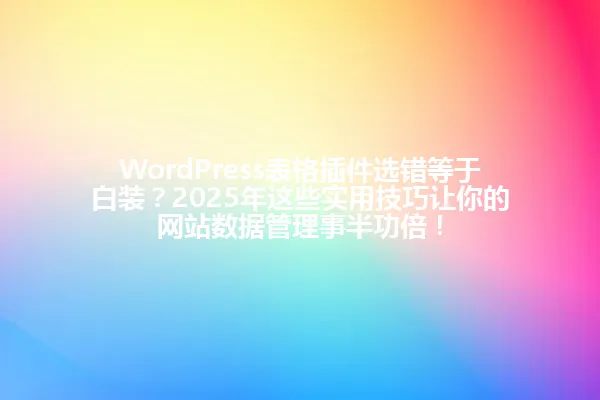WordPress表格插件选错等于白装?2025年这些实用技巧让你的网站数据管理事半功倍! 一