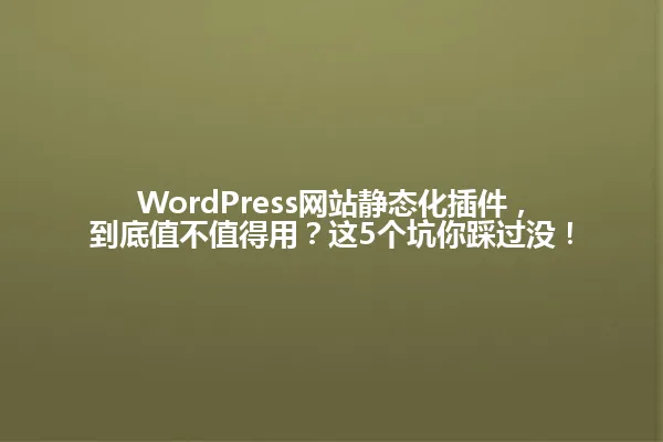 WordPress网站静态化插件,到底值不值得用?这5个坑你踩过没! 一