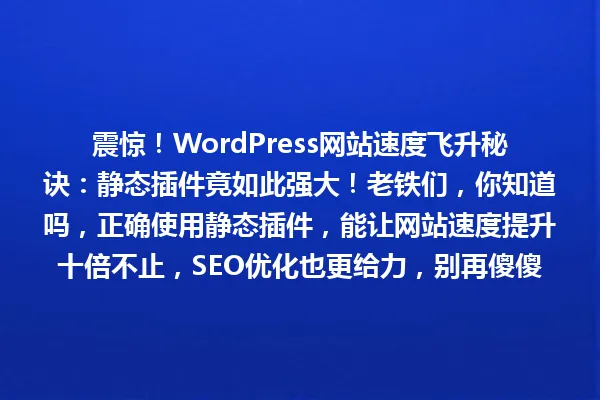 震惊!WordPress网站速度飞升秘诀:静态插件竟如此强大!老铁们,你知道吗,正确使用静态插件,能让网站速度提升十倍不止,SEO优化也更给力,别再傻傻优化了! 一