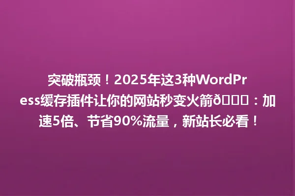 突破瓶颈!2025年这3种WordPress缓存插件让你的网站秒变火箭🚀:加速5倍、节省90%流量,新站长必看! 一
