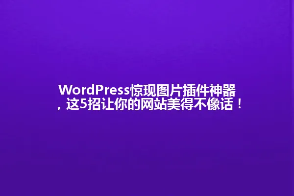 WordPress惊现图片插件神器,这5招让你的网站美得不像话! 一