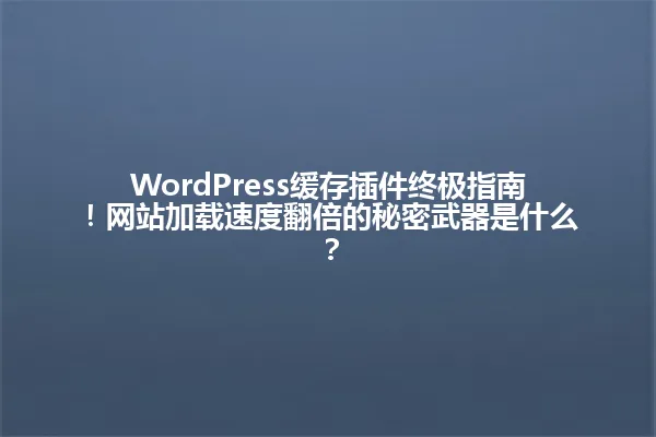 WordPress缓存插件终极指南!网站加载速度翻倍的秘密武器是什么? 一