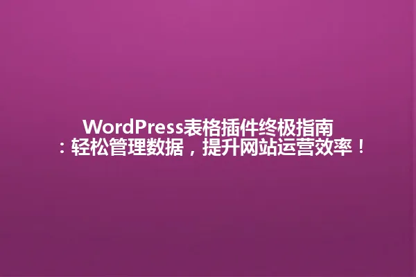 WordPress表格插件终极指南：轻松管理数据，提升网站运营效率！ 一