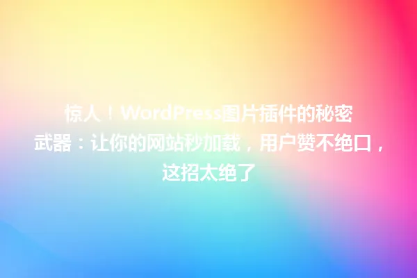 惊人！WordPress图片插件的秘密武器：让你的网站秒加载，用户赞不绝口，这招太绝了 一