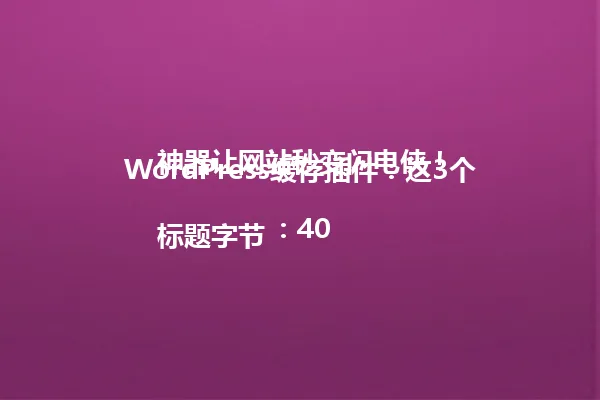 WordPress缓存插件:这3个神器让网站秒变闪电侠!
标题字节:40 一