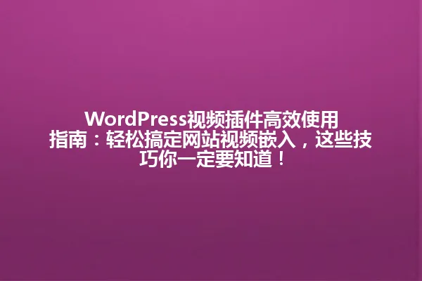 WordPress视频插件高效使用指南:轻松搞定网站视频嵌入,这些技巧你一定要知道! 一
