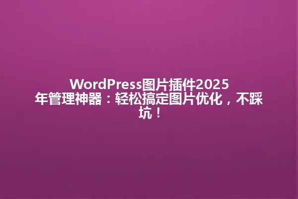 WordPress图片插件2025年管理神器:轻松搞定图片优化,不踩坑! 一