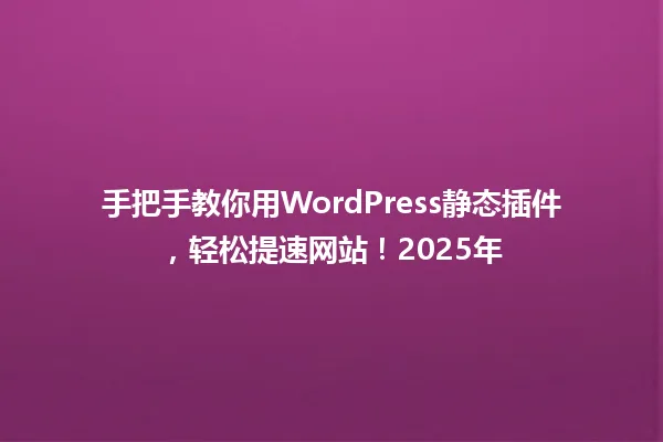 手把手教你用WordPress静态插件,轻松提速网站!2025年 一