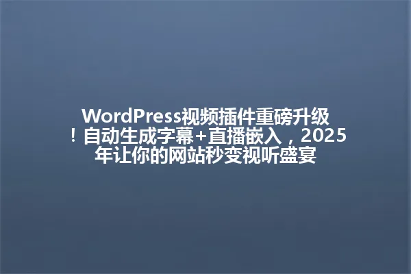 WordPress视频插件重磅升级!自动生成字幕+直播嵌入,2025年让你的网站秒变视听盛宴 一