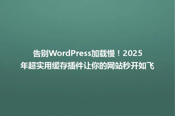 告别WordPress加载慢！2025年超实用缓存插件让你的网站秒开如飞 一