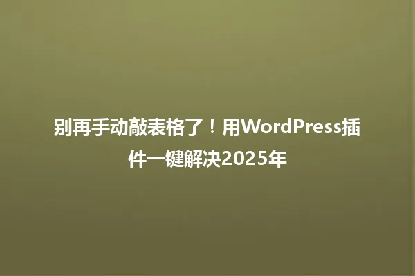 别再手动敲表格了!用WordPress插件一键解决2025年 一
