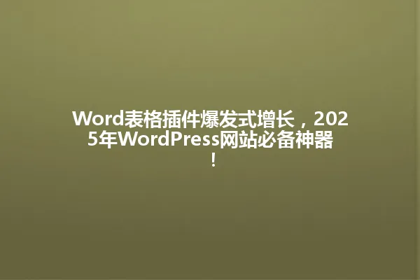 Word表格插件爆发式增长,2025年WordPress网站必备神器! 一