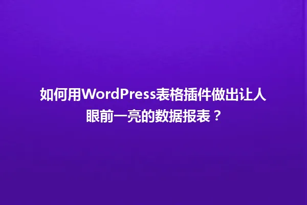 如何用WordPress表格插件做出让人眼前一亮的数据报表? 一