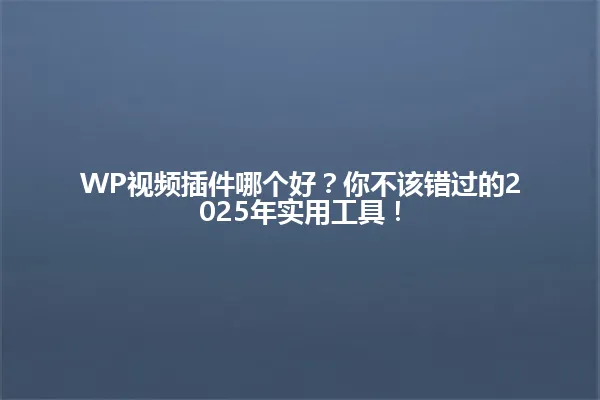 WP视频插件哪个好?你不该错过的2025年实用工具! 一