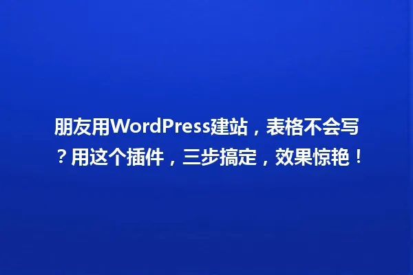 朋友用WordPress建站,表格不会写?用这个插件,三步搞定,效果惊艳! 一
