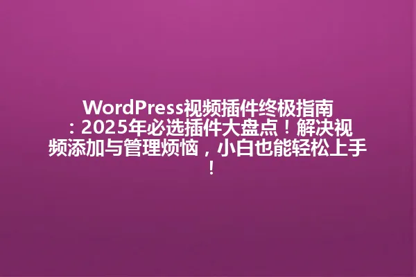 WordPress视频插件终极指南:2025年必选插件大盘点!解决视频添加与管理烦恼,小白也能轻松上手! 一