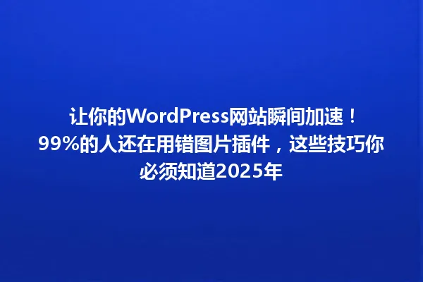 让你的WordPress网站瞬间加速!99%的人还在用错图片插件,这些技巧你必须知道2025年 一