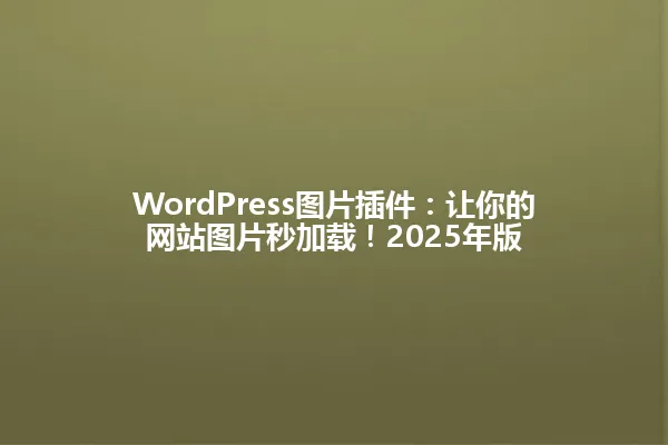 WordPress图片插件:让你的网站图片秒加载!2025年版 一