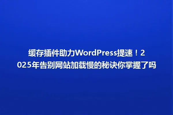缓存插件助力WordPress提速!2025年告别网站加载慢的秘诀你掌握了吗 一