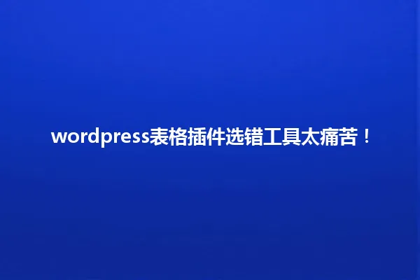 wordpress表格插件选错工具太痛苦! 一