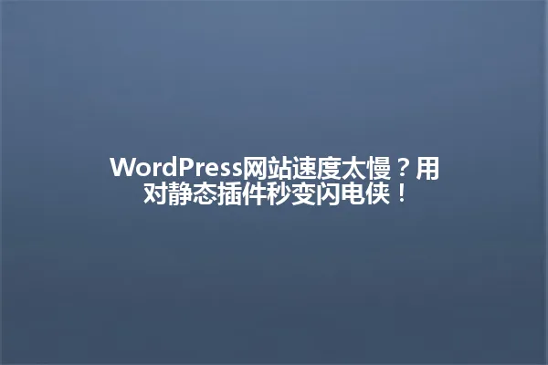 WordPress网站速度太慢?用对静态插件秒变闪电侠! 一